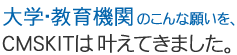 大学・教育機関のこんな願いを、CMSKITは叶えてきました。