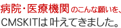病院・医療機関のこんな願いを、CMSKITは叶えてきました。