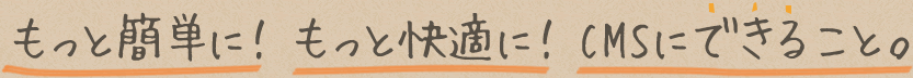 もっと簡単に!もっと快適に!CMSにできること。