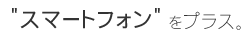 スマートフォンをプラス