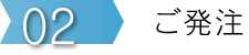 ステップ２　ご発注