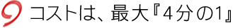 コストは、最大『4分の1』。