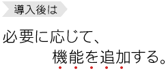 導入後は、必要に応じて、機能を追加する。