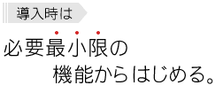 導入時は、必要最小限の機能からはじめる。