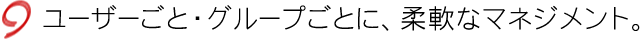 ユーザーごと・グループごとに、柔軟なマネジメント。
