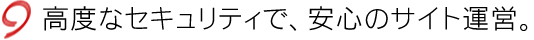 高度なセキュリティで、安心のサイト運営。