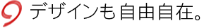 デザインも自由自在。