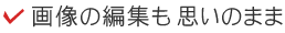 画像の編集も思いのまま