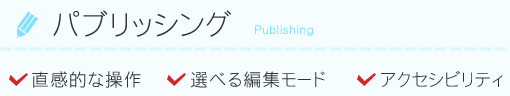 パブリッシング　直感的な操作、選べる編集モード、アクセシビリティ
